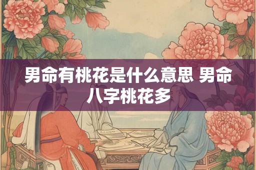 男命有桃花是什么意思 男命八字桃花多 男命有桃花是什么意思 男命八字桃花多