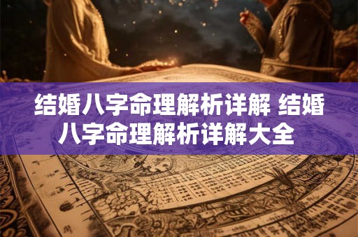 结婚八字命理解析详解 结婚八字命理解析详解大全 