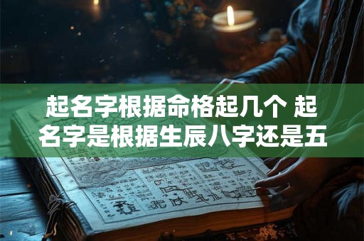 起名字根据命格起几个 起名字是根据生辰八字还是五格起 起名字根据命格起几个 起名字是根据生辰八字还是五格起