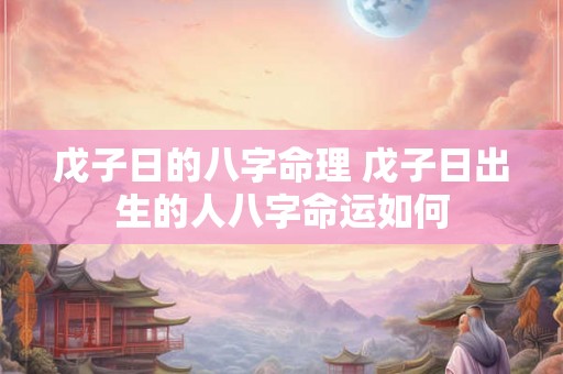 戊子日的八字命理 戊子日出生的人八字命运如何 戊子日的八字命理 戊子日出生的人八字命运如何