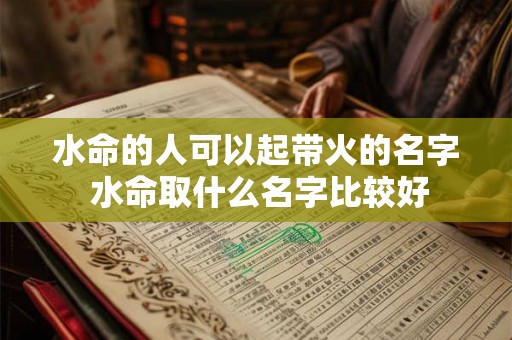水命的人可以起带火的名字 水命取什么名字比较好