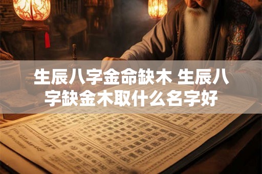 生辰八字金命缺木 生辰八字缺金木取什么名字好