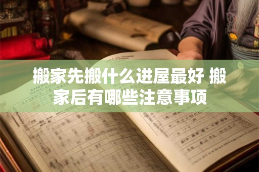 搬家先搬什么进屋最好 搬家后有哪些注意事项 搬家先搬什么进屋最好 搬家后有哪些注意事项