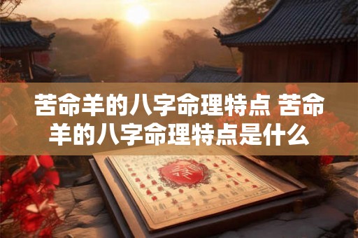 苦命羊的八字命理特点 苦命羊的八字命理特点是什么 苦命羊的八字命理特点 苦命羊的八字命理特点是什么