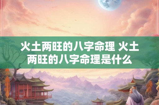 火土两旺的八字命理 火土两旺的八字命理是什么 火土两旺的八字命理 火土两旺的八字命理是什么