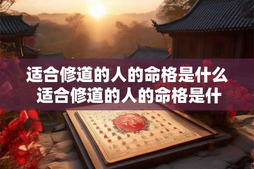 适合修道的人的命格是什么 适合修道的人的命格是什么意思 适合修道的人的命格是什么 适合修道的人的命格是什么意思
