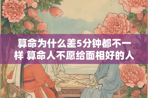 算命为什么差5分钟都不一样 算命人不愿给面相好的人说 算命为什么差5分钟都不一样 算命人不愿给面相好的人说