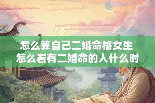 怎么算自己二婚命格女生 怎么看有二婚命的人什么时候离婚 怎么算自己二婚命格女生 怎么看有二婚命的人什么时候离婚