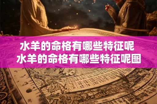 水羊的命格有哪些特征呢 水羊的命格有哪些特征呢图片 水羊的命格有哪些特征呢 水羊的命格有哪些特征呢图片