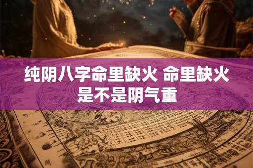 纯阴八字命里缺火 命里缺火是不是阴气重