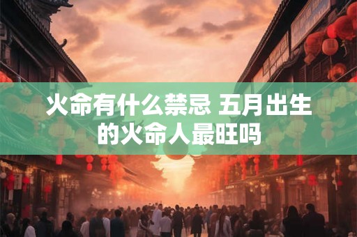 火命有什么禁忌 五月出生的火命人最旺吗 火命有什么禁忌 五月出生的火命人最旺吗