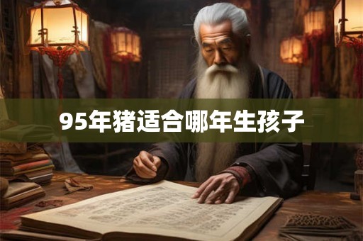 95年猪适合哪年生孩子 95年猪适合哪年生孩子