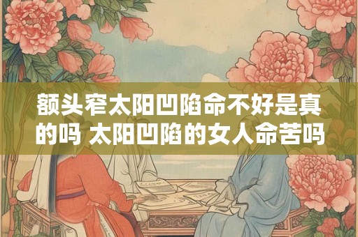 额头窄太阳凹陷命不好是真的吗 太阳凹陷的女人命苦吗