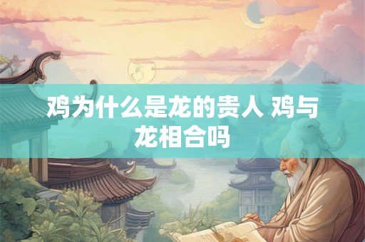 鸡为什么是龙的贵人 鸡与龙相合吗