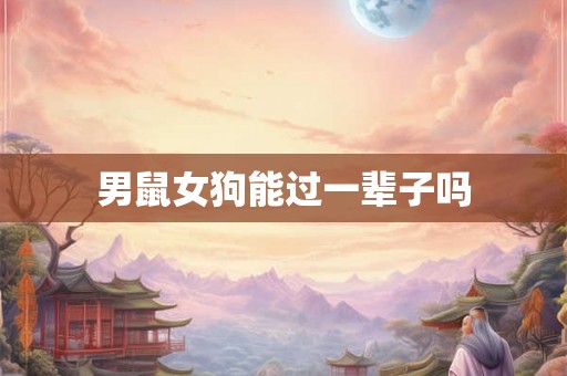 男鼠女狗能过一辈子吗 男鼠女狗能过一辈子吗