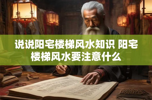 说说阳宅楼梯风水知识 阳宅楼梯风水要注意什么 说说阳宅楼梯风水知识 阳宅楼梯风水要注意什么