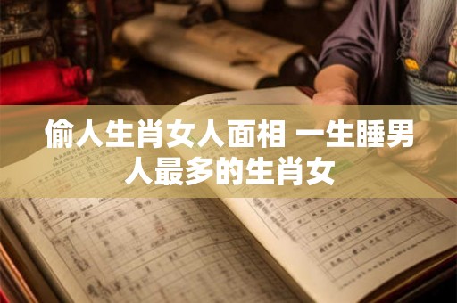 偷人生肖女人面相 一生睡男人最多的生肖女 偷人生肖女人面相 一生睡男人最多的生肖女
