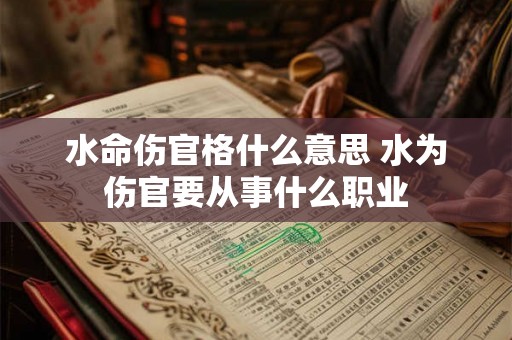 水命伤官格什么意思 水为伤官要从事什么职业 水命伤官格什么意思 水为伤官要从事什么职业