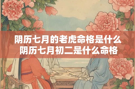 阴历七月的老虎命格是什么 阴历七月初二是什么命格 阴历七月的老虎命格是什么 阴历七月初二是什么命格