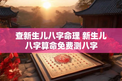 查新生儿八字命理 新生儿八字算命免费测八字