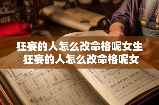 狂妄的人怎么改命格呢女生 狂妄的人怎么改命格呢女生图片 狂妄的人怎么改命格呢女生 狂妄的人怎么改命格呢女生图片