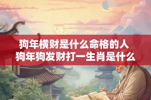 狗年横财是什么命格的人 狗年狗发财打一生肖是什么属相 狗年横财是什么命格的人 狗年狗发财打一生肖是什么属相