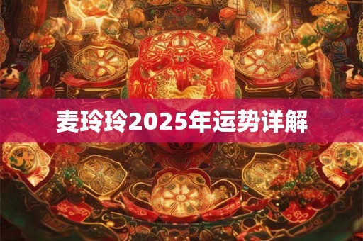 麦玲玲2025年运势详解 麦玲玲2025年运势详解