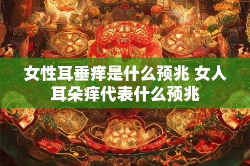 女性耳垂痒是什么预兆 女人耳朵痒代表什么预兆 女性耳垂痒是什么预兆 女人耳朵痒代表什么预兆