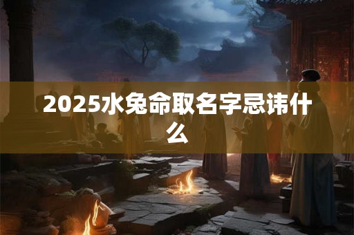 2025水兔命取名字忌讳什么 2025水兔命取名字忌讳什么
