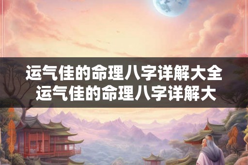 运气佳的命理八字详解大全 运气佳的命理八字详解大全图片 运气佳的命理八字详解大全 运气佳的命理八字详解大全图片