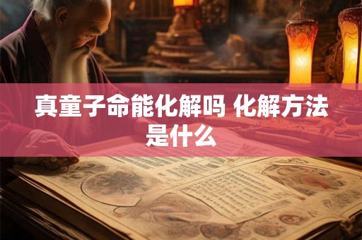 真童子命能化解吗 化解方法是什么 真童子命能化解吗 化解方法是什么