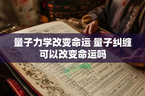 量子力学改变命运 量子纠缠可以改变命运吗 量子力学改变命运 量子纠缠可以改变命运吗