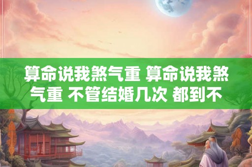 算命说我煞气重 算命说我煞气重 不管结婚几次 都到不了头 算命说我煞气重 算命说我煞气重 不管结婚几次 都到不了头