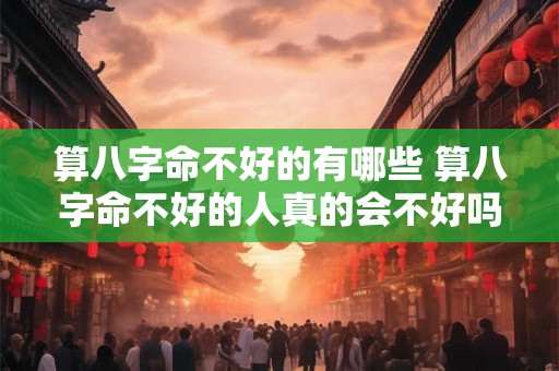 算八字命不好的有哪些 算八字命不好的人真的会不好吗