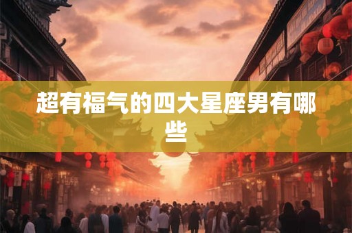超有福气的四大星座男有哪些