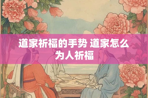 道家祈福的手势 道家怎么为人祈福 道家祈福的手势 道家怎么为人祈福