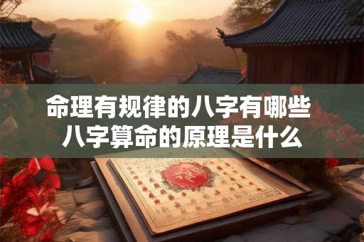 命理有规律的八字有哪些 八字算命的原理是什么 命理有规律的八字有哪些 八字算命的原理是什么