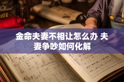 金命夫妻不相让怎么办 夫妻争吵如何化解 金命夫妻不相让怎么办 夫妻争吵如何化解