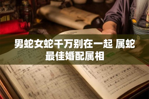 男蛇女蛇千万别在一起 属蛇最佳婚配属相 男蛇女蛇千万别在一起 属蛇最佳婚配属相