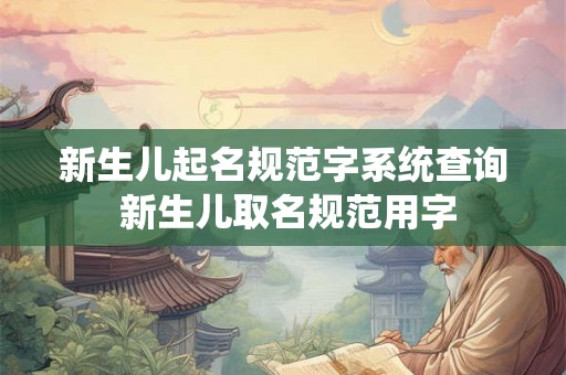 新生儿起名规范字系统查询 新生儿取名规范用字 新生儿起名规范字系统查询 新生儿取名规范用字