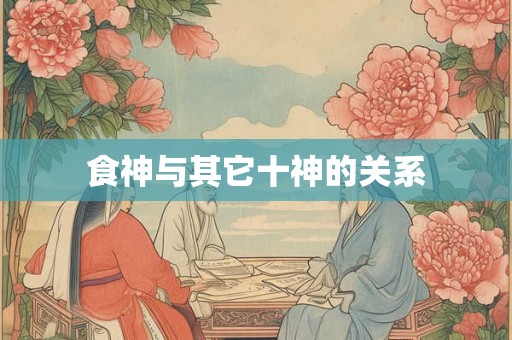 食神与其它十神的关系 食神与其它十神的关系