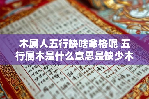 木属人五行缺啥命格呢 五行属木是什么意思是缺少木吗 木属人五行缺啥命格呢 五行属木是什么意思是缺少木吗
