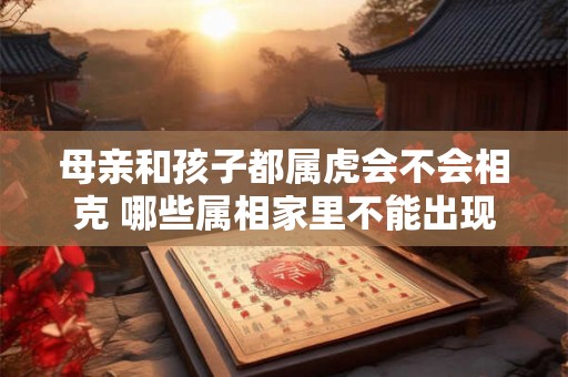 母亲和孩子都属虎会不会相克 哪些属相家里不能出现两个 母亲和孩子都属虎会不会相克 哪些属相家里不能出现两个