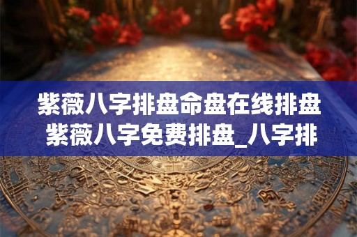 紫薇八字排盘命盘在线排盘 紫薇八字免费排盘_八字排盘免费测算_四柱生辰八字测算 紫薇八字排盘命盘在线排盘 紫薇八字免费排盘_八字排盘免费测算_四柱生辰八字测算