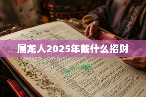 属龙人2025年戴什么招财 属龙人2025年戴什么招财