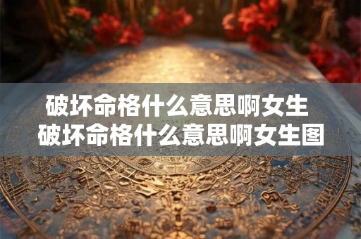 破坏命格什么意思啊女生 破坏命格什么意思啊女生图片 破坏命格什么意思啊女生 破坏命格什么意思啊女生图片