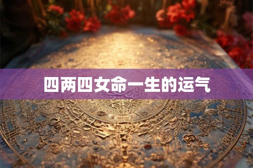 四两四女命一生的运气 四两四女命一生的运气