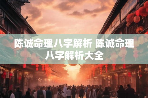 陈诚命理八字解析 陈诚命理八字解析大全 陈诚命理八字解析 陈诚命理八字解析大全