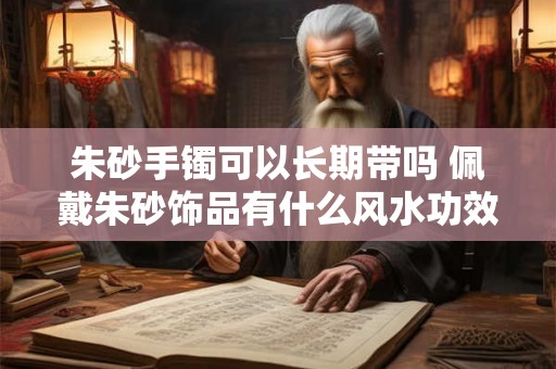朱砂手镯可以长期带吗 佩戴朱砂饰品有什么风水功效 朱砂手镯可以长期带吗 佩戴朱砂饰品有什么风水功效