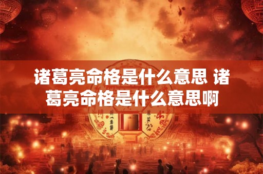 诸葛亮命格是什么意思 诸葛亮命格是什么意思啊 诸葛亮命格是什么意思 诸葛亮命格是什么意思啊